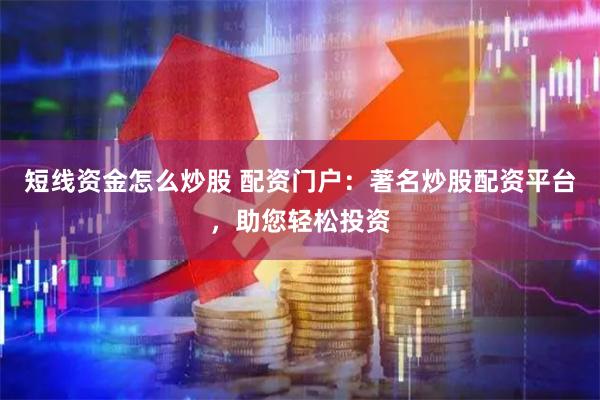 短线资金怎么炒股 配资门户：著名炒股配资平台，助您轻松投资