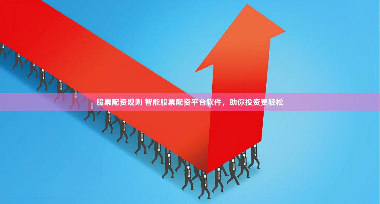 股票配资规则 智能股票配资平台软件，助你投资更轻松