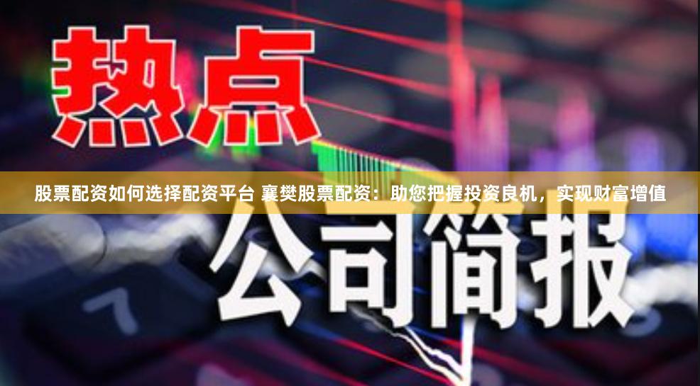 股票配资如何选择配资平台 襄樊股票配资：助您把握投资良机，实现财富增值