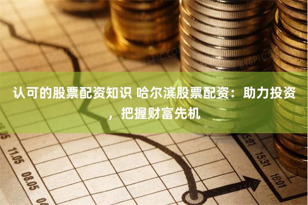 认可的股票配资知识 哈尔滨股票配资：助力投资，把握财富先机