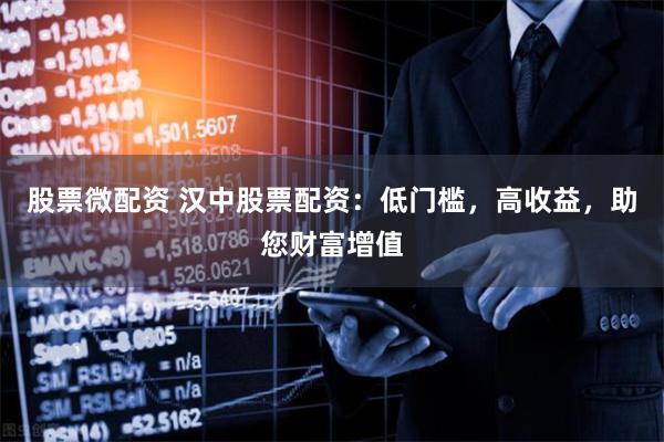 股票微配资 汉中股票配资：低门槛，高收益，助您财富增值