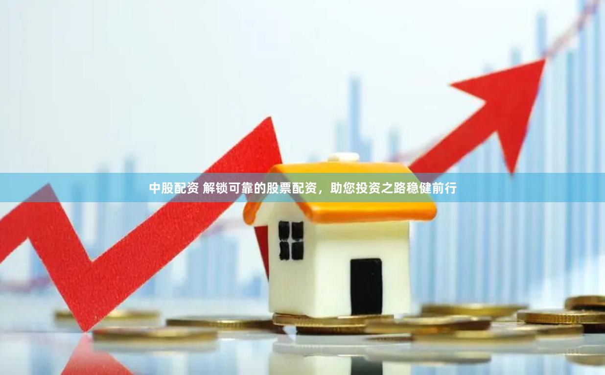 中股配资 解锁可靠的股票配资，助您投资之路稳健前行