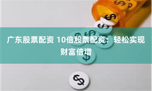 广东股票配资 10倍股票配资：轻松实现财富倍增