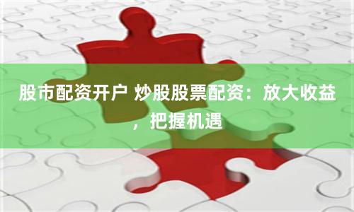 股市配资开户 炒股股票配资：放大收益，把握机遇