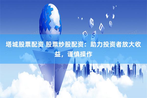 塔城股票配资 股票炒股配资：助力投资者放大收益，谨慎操作