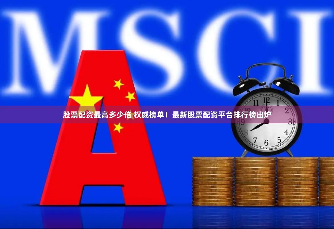 股票配资最高多少倍 权威榜单！最新股票配资平台排行榜出炉