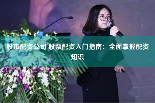 股市配资公司 股票配资入门指南：全面掌握配资知识