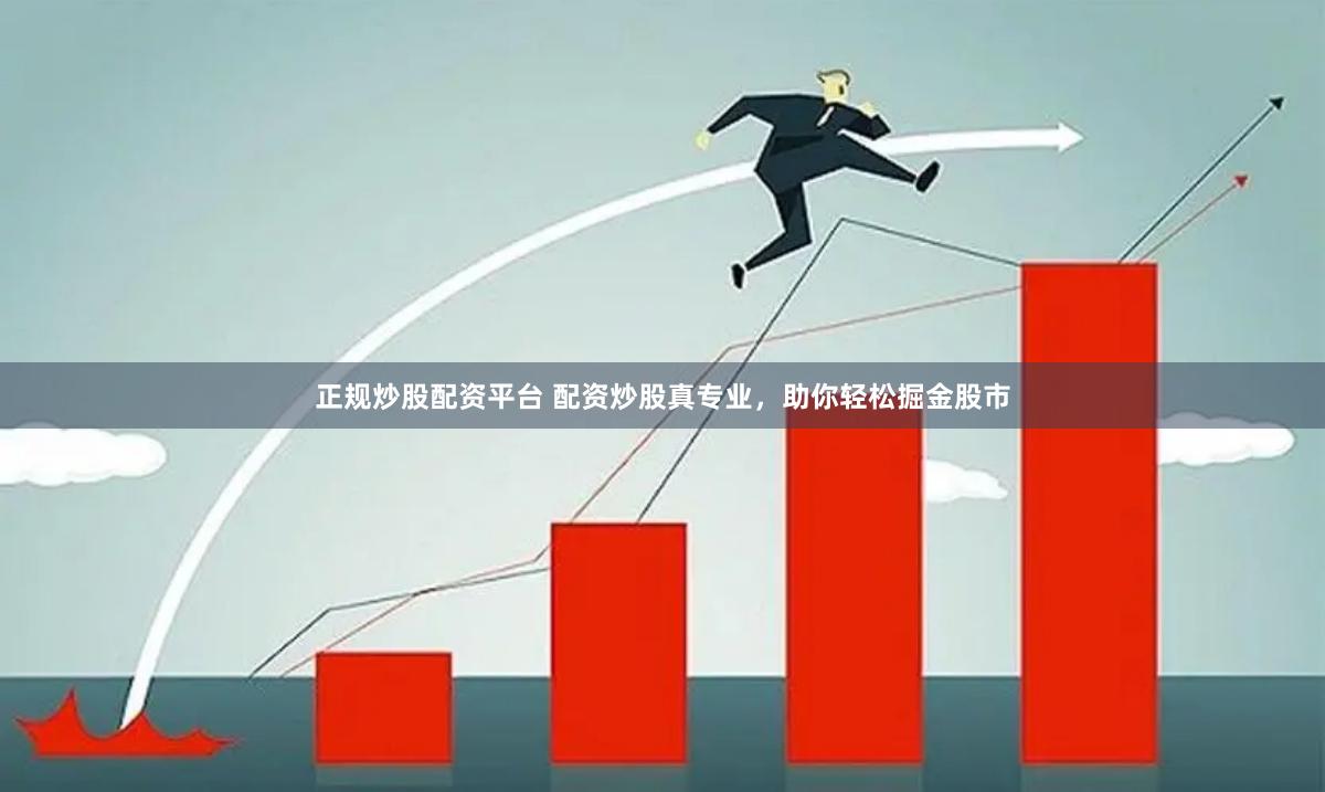 正规炒股配资平台 配资炒股真专业，助你轻松掘金股市