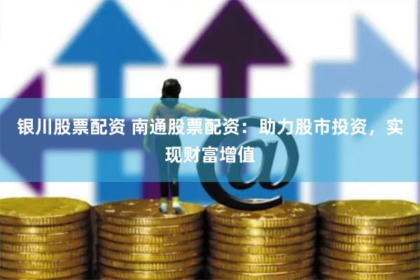 银川股票配资 南通股票配资：助力股市投资，实现财富增值