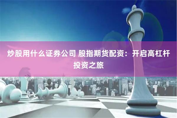 炒股用什么证券公司 股指期货配资：开启高杠杆投资之旅