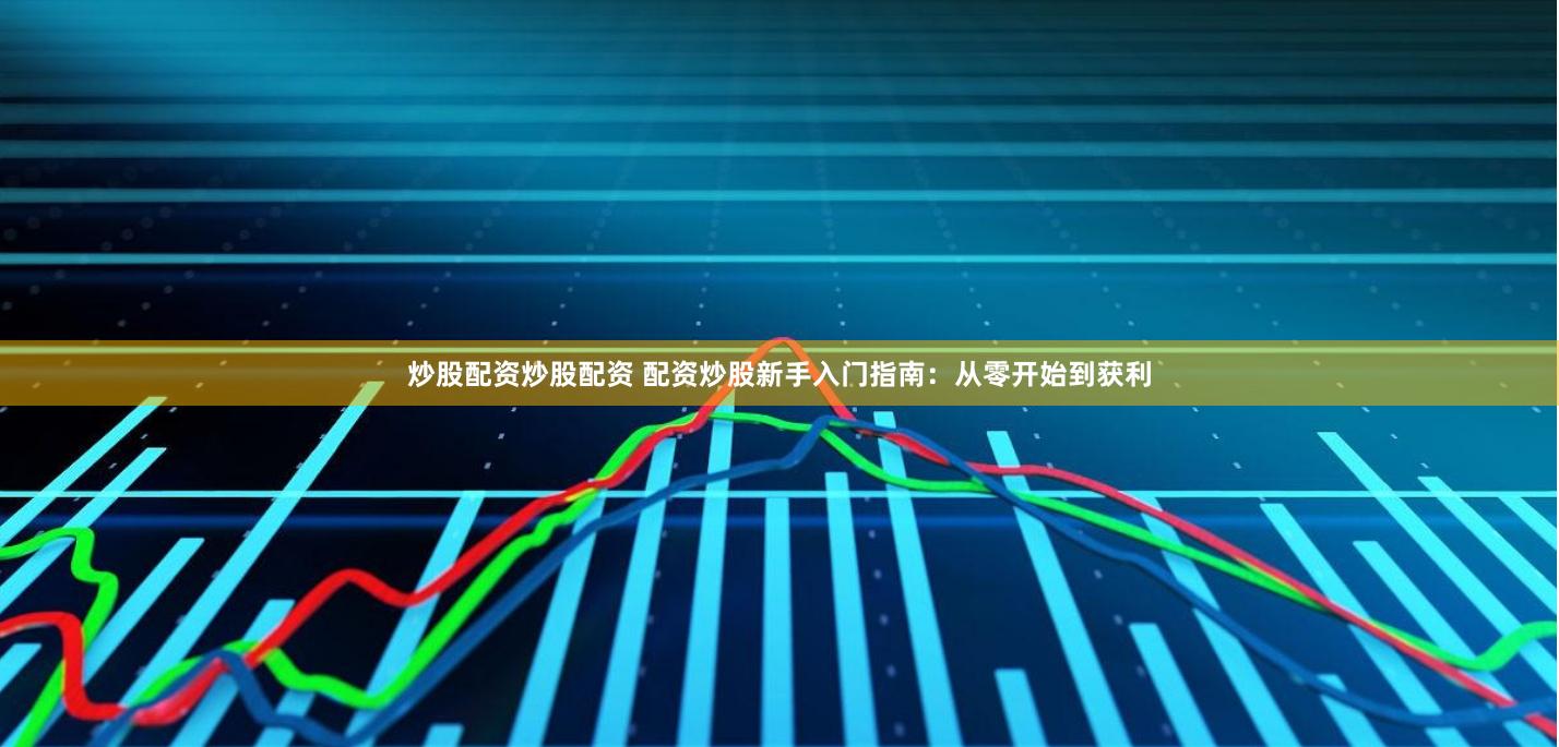 炒股配资炒股配资 配资炒股新手入门指南：从零开始到获利