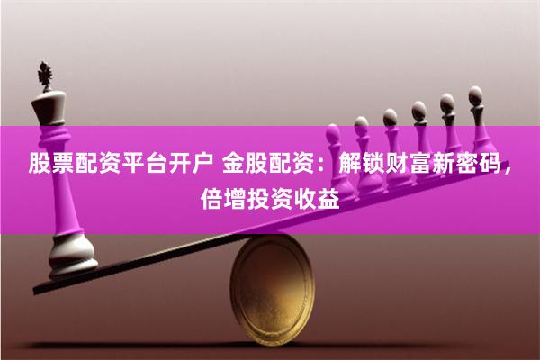 股票配资平台开户 金股配资：解锁财富新密码，倍增投资收益