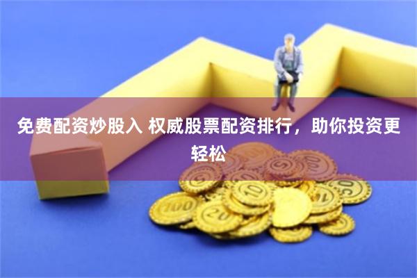免费配资炒股入 权威股票配资排行，助你投资更轻松