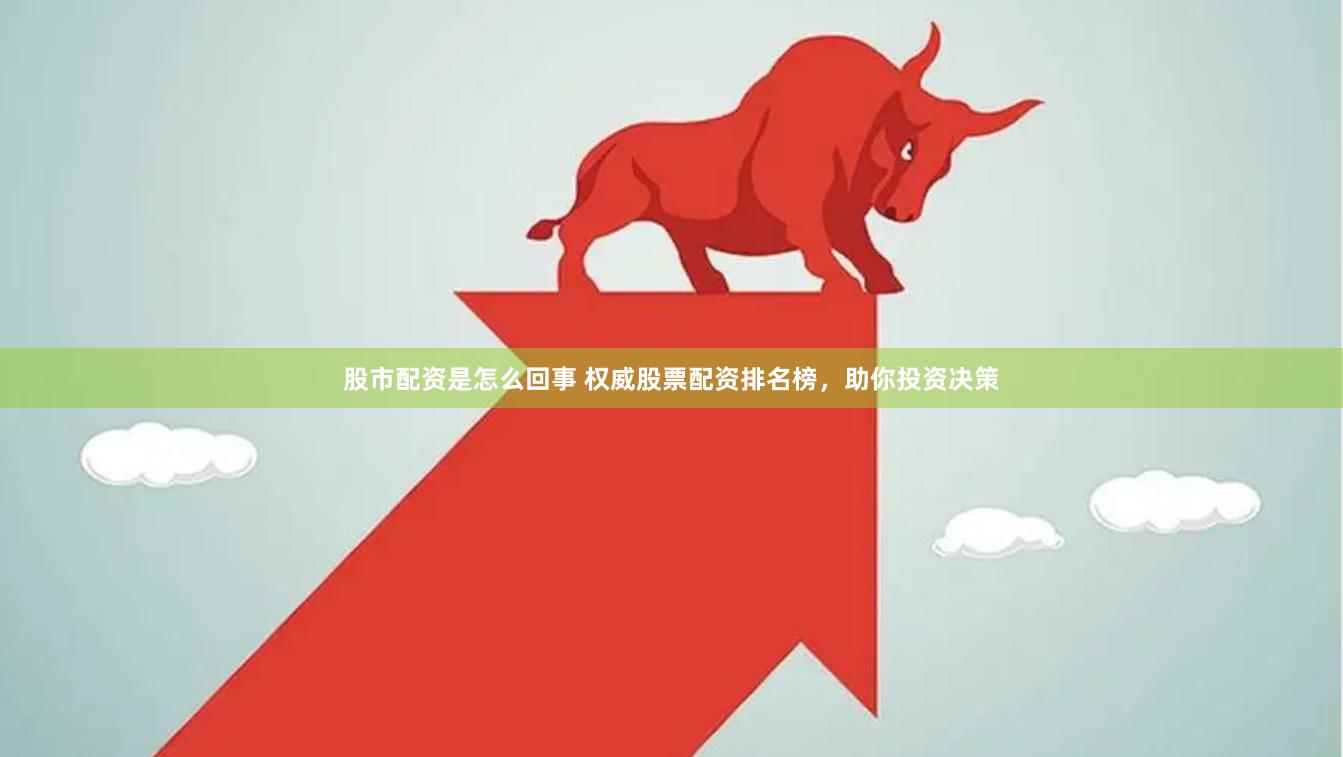 股市配资是怎么回事 权威股票配资排名榜，助你投资决策