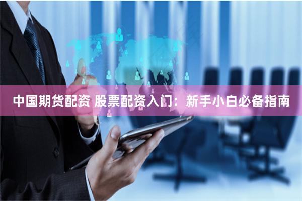 中国期货配资 股票配资入门：新手小白必备指南