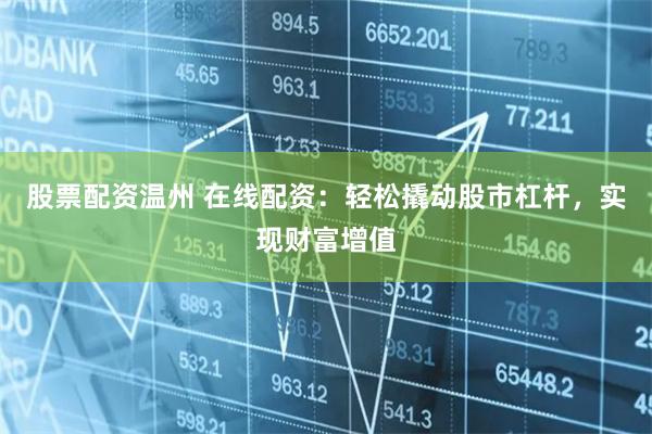 股票配资温州 在线配资：轻松撬动股市杠杆，实现财富增值