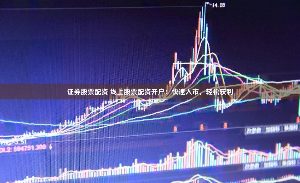 证券股票配资 线上股票配资开户：快速入市，轻松获利