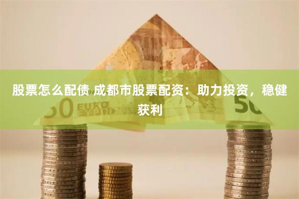 股票怎么配债 成都市股票配资：助力投资，稳健获利