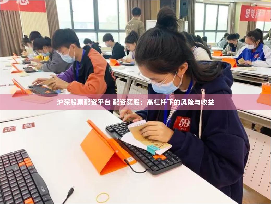 沪深股票配资平台 配资买股：高杠杆下的风险与收益