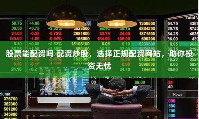 股票能配资吗 配资炒股，选择正规配资网站，助你投资无忧