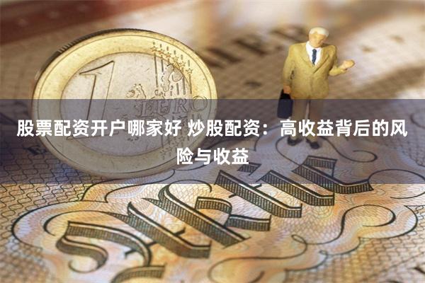股票配资开户哪家好 炒股配资：高收益背后的风险与收益