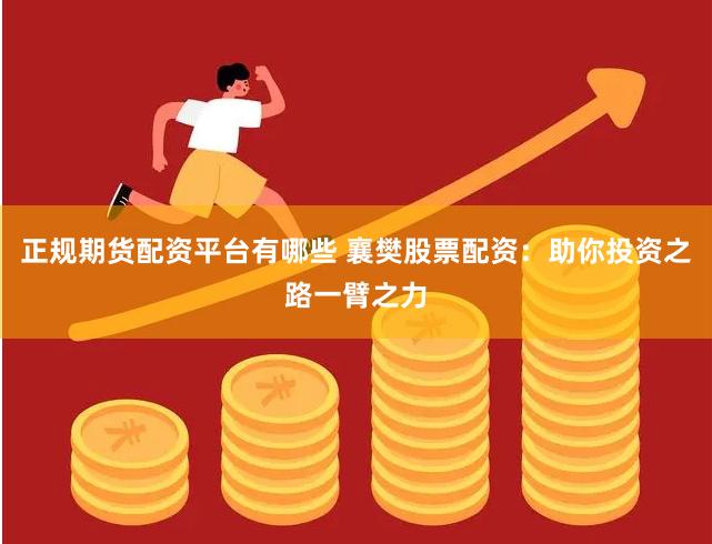 正规期货配资平台有哪些 襄樊股票配资:助你投资之路一臂之力