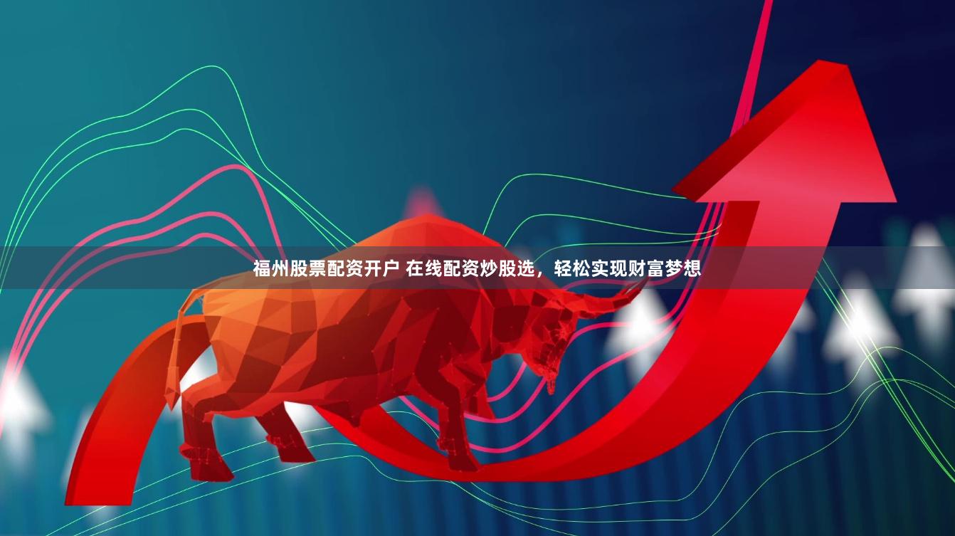 福州股票配资开户 在线配资炒股选，轻松实现财富梦想