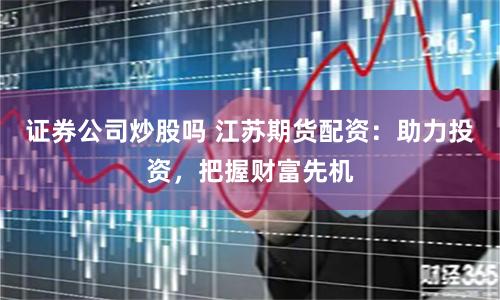 证券公司炒股吗 江苏期货配资：助力投资，把握财富先机