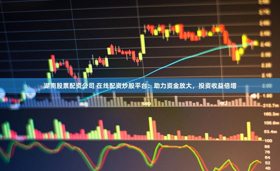 湖南股票配资公司 在线配资炒股平台：助力资金放大，投资收益倍增