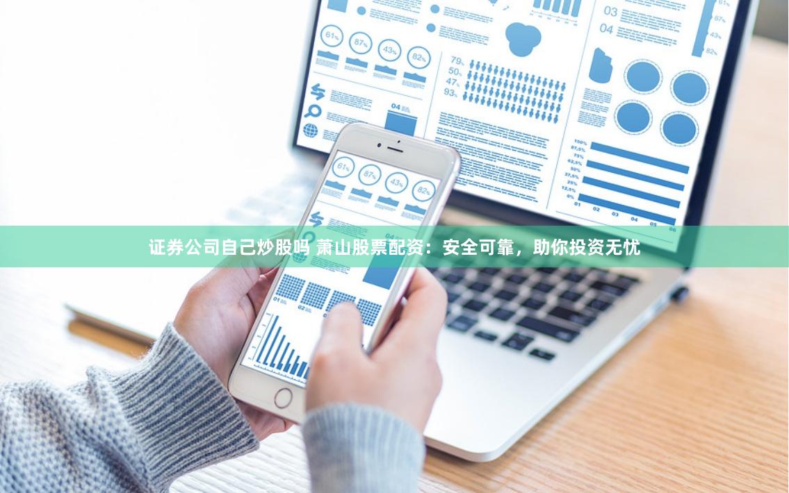 证券公司自己炒股吗 萧山股票配资：安全可靠，助你投资无忧