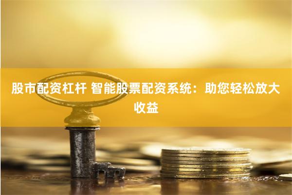 股市配资杠杆 智能股票配资系统：助您轻松放大收益