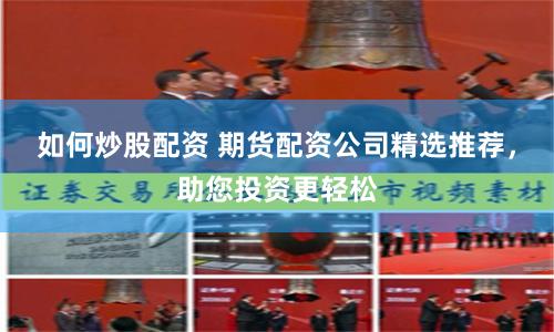 如何炒股配资 期货配资公司精选推荐，助您投资更轻松
