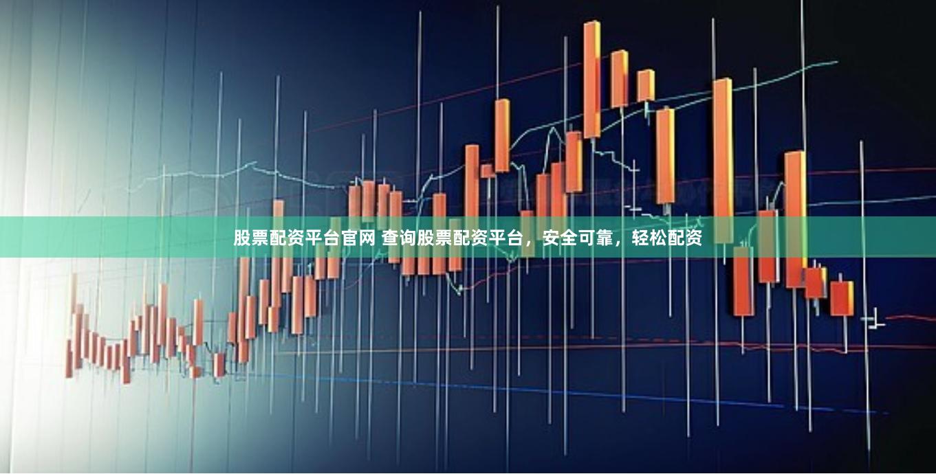 股票配资平台官网 查询股票配资平台，安全可靠，轻松配资