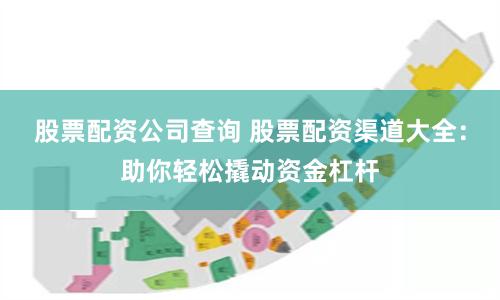 股票配资公司查询 股票配资渠道大全：助你轻松撬动资金杠杆