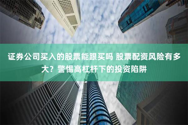 证券公司买入的股票能跟买吗 股票配资风险有多大？警惕高杠杆下的投资陷阱