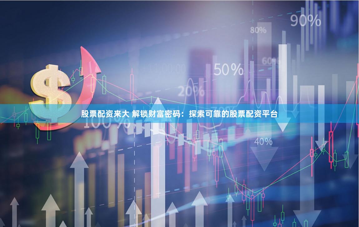 股票配资来大 解锁财富密码：探索可靠的股票配资平台