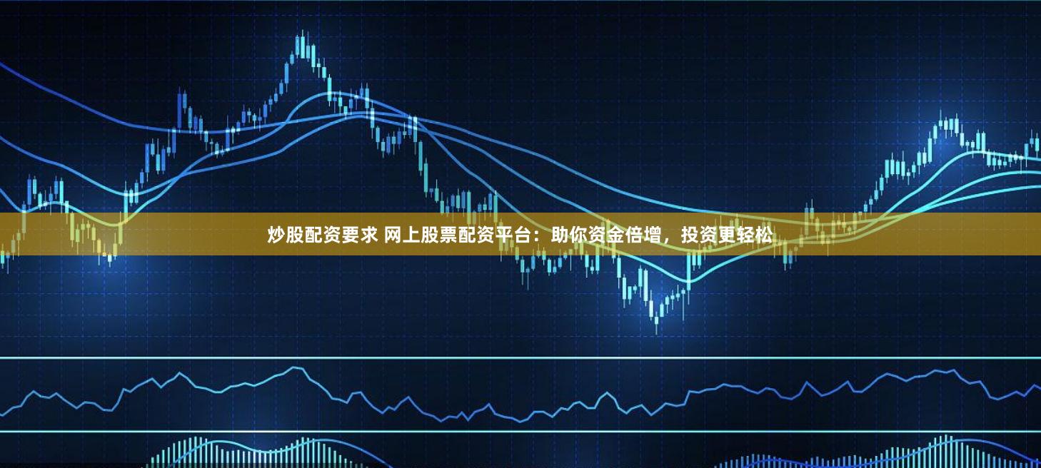 炒股配资要求 网上股票配资平台：助你资金倍增，投资更轻松