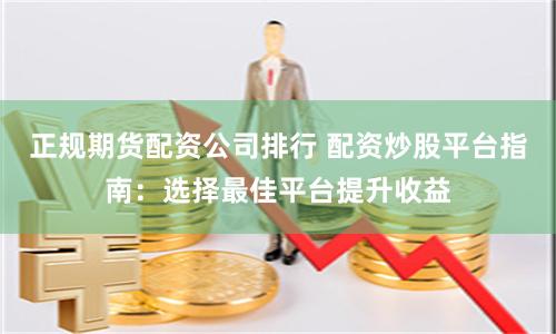 正规期货配资公司排行 配资炒股平台指南：选择最佳平台提升收益