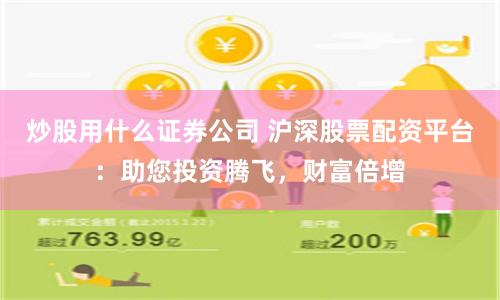 炒股用什么证券公司 沪深股票配资平台：助您投资腾飞，财富倍增