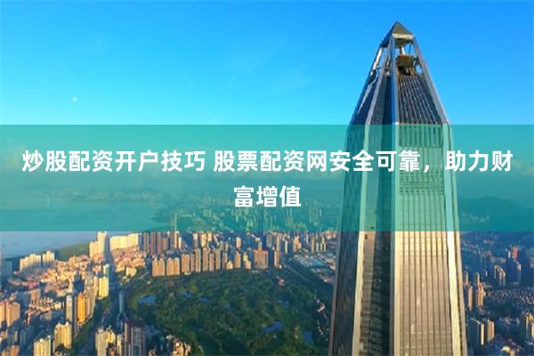 炒股配资开户技巧 股票配资网安全可靠，助力财富增值