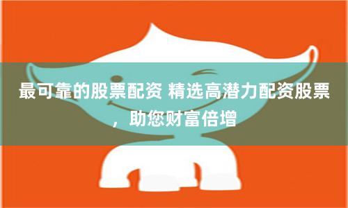最可靠的股票配资 精选高潜力配资股票，助您财富倍增