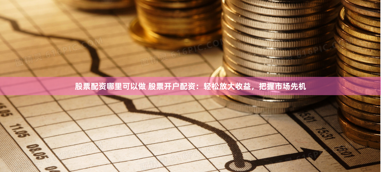 股票配资哪里可以做 股票开户配资：轻松放大收益，把握市场先机
