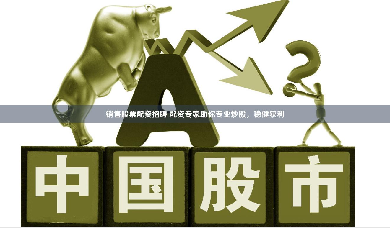 销售股票配资招聘 配资专家助你专业炒股，稳健获利