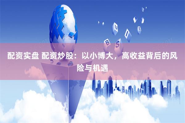 配资实盘 配资炒股：以小博大，高收益背后的风险与机遇