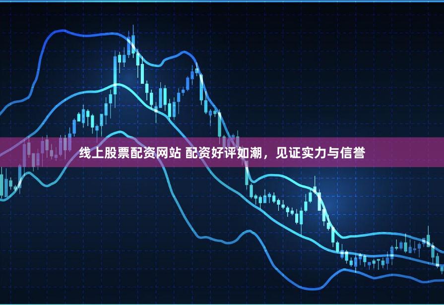 线上股票配资网站 配资好评如潮，见证实力与信誉
