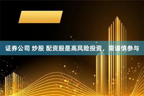 证券公司 炒股 配资股是高风险投资，需谨慎参与