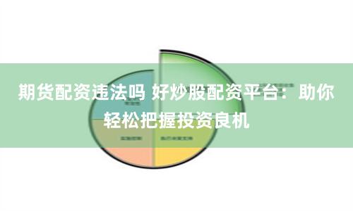 期货配资违法吗 好炒股配资平台：助你轻松把握投资良机
