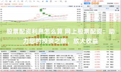 股票配资利息怎么算 网上股票配资:助力您的投资之旅,放大收益