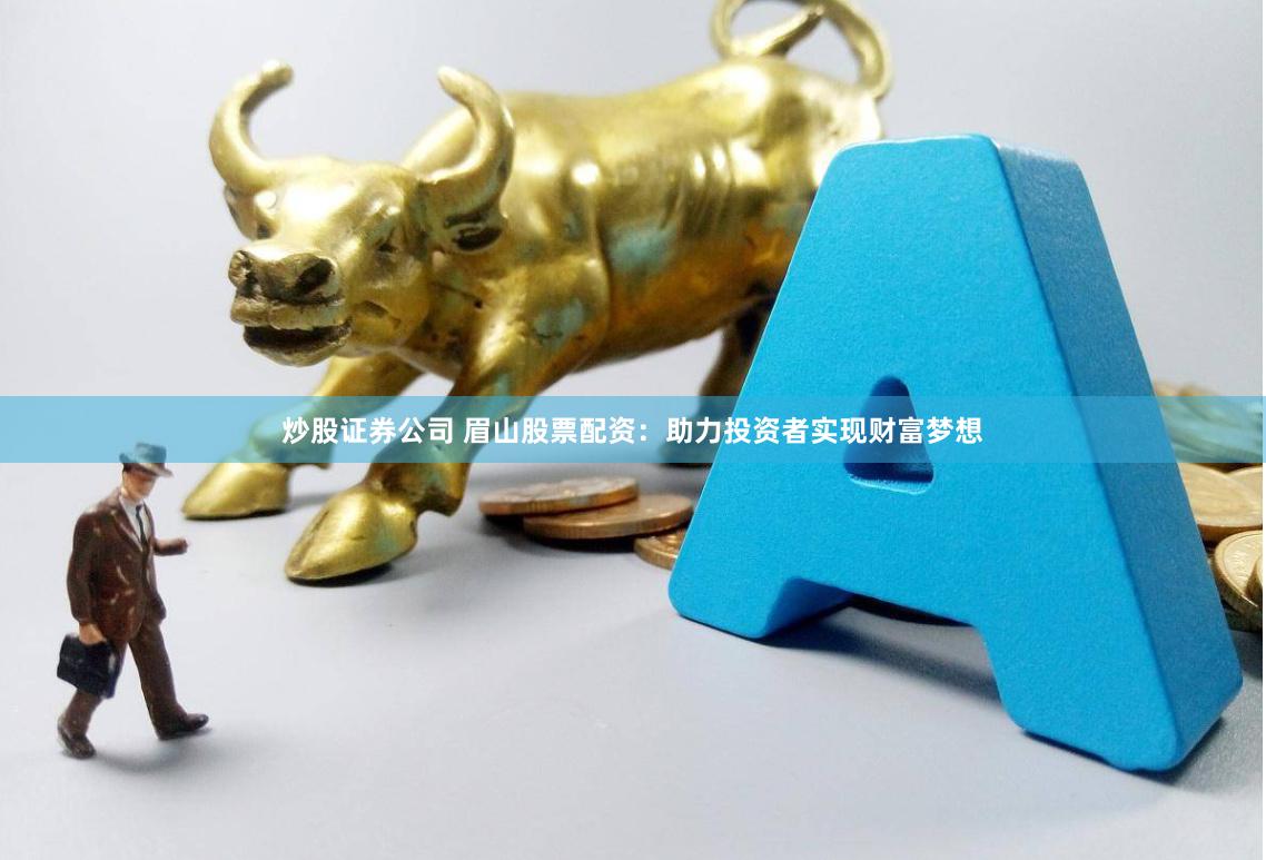 炒股证券公司 眉山股票配资:助力投资者实现财富梦想