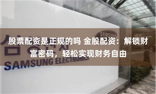 股票配资是正规的吗 金股配资:解锁财富密码,轻松实现财务自由